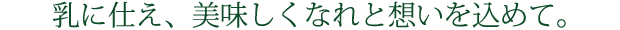 乳に仕え、美味しくなれと想いを込めて。