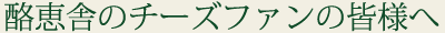 酪恵舎のチーズファンの皆様へ